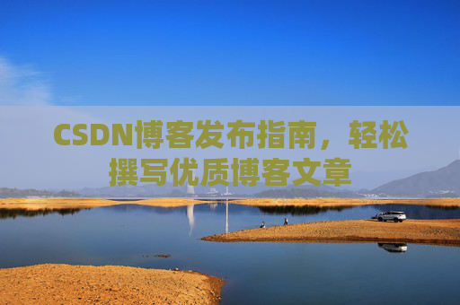 CSDN博客发布指南，轻松撰写优质博客文章